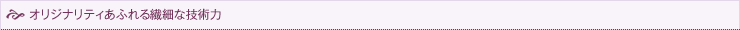オリジナリティあふれる繊細な技術力